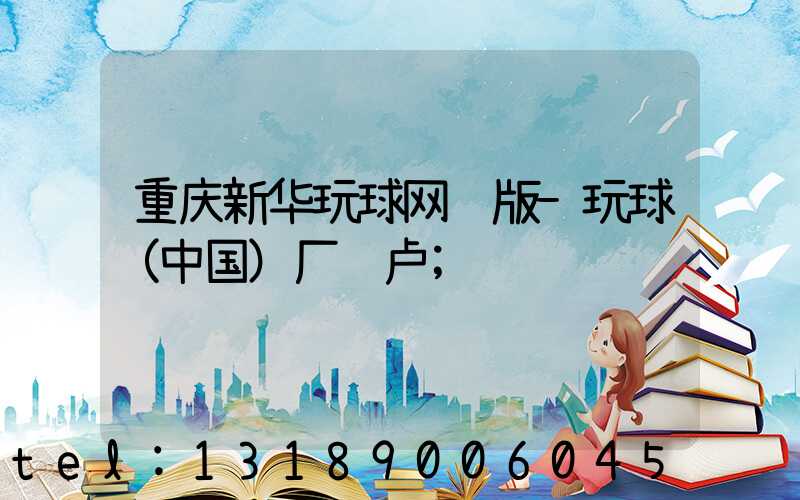 重庆新华玩球网页版-玩球（中国）厂 卢